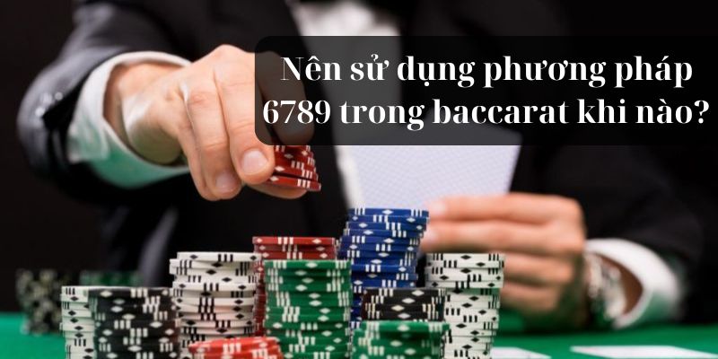 Nên sử dụng phương pháp 6789 baccarat khi nào